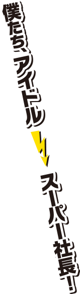 僕たち、アイドル→スーパー社長