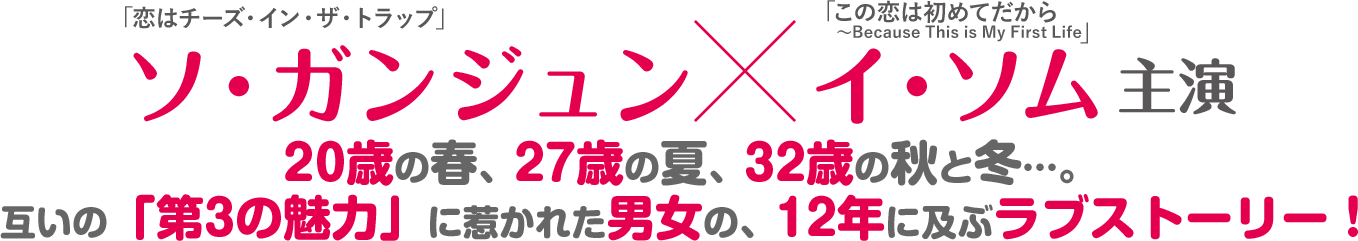 ソ・ガンジュン×イ・ソム主演　20歳の春、27歳の夏、32歳の秋と冬…。互いの「第3の魅力」に惹かれた男女の、12年に及ぶラブストーリー！