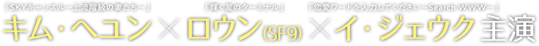 キム「SKYキャッスル～上流階級の妻たち～」・ヘユン×ロウン(SF9)「輝く星のターミナル」×イ・ジェウク「恋愛ワードを入力してください～Search WWW～」 主演 