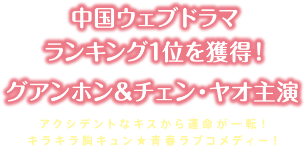 中国ウェブドラマランキング1位を獲得！グアンホン＆チェン・ヤオ主演　アクシデントなキスから運命が一転！キラキラ胸キュン★青春ラブコメディー！