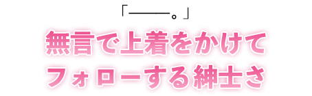 「———。」無言で上着をかけてフォローする紳士さ