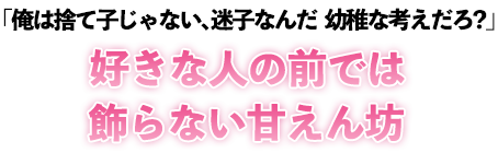 「俺は捨て子じゃない、迷子なんだ　幼稚な考えだろ？」好きな人の前では飾らない甘えん坊