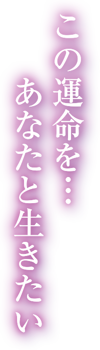 この運命を･･･あなたと生きたい